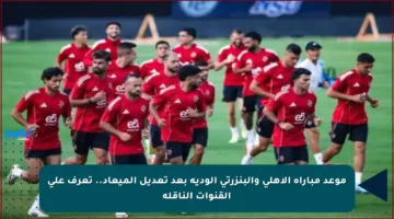 موعد مباراة الأهلي والبنزرتي الودية بعد تعديل الميعاد.. تعرف على القنوات الناقلة